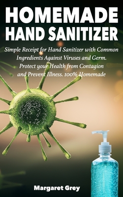 Homemade Hand Sanitizer: Simple Receipt for Hand Sanitizer with Common Ingredients Against Viruses and Germ. Protect your Health from Contagion and Prevent Illness. 100% Homemade - Grey, Margaret