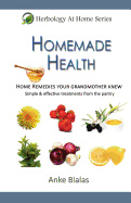 Homemade Health: Home Remedies Your Grandmother Knew - Simple & Effective Treaments from the Pantry