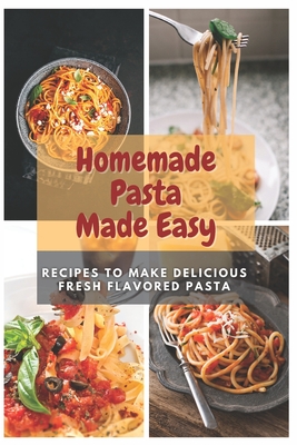 Homemade Pasta Made Easy: Recipes To Make Delicious Fresh Flavored Pasta - Moore, Emma