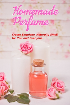 Homemade Perfume: Create Exquisite, Naturally Smell for You and Everyone: Gift Ideas for Holiday - Law, Rufus