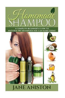 Homemade Shampoo: A Complete Beginner's Guide To Natural DIY Shampoos You Can Make Today - Includes 34 Organic Shampoo Recipes! (Organic, Chemical-Free, Healthy Recipes) - Aniston, Jane