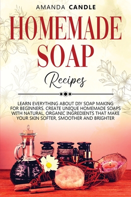 Homemade Soap Recipes: Learn Everything About DIY Soap Making for Beginners. Create Unique Homemade Soaps with Natural, Organic Ingredients that Make Your Skin Softer, Smoother and Brighter - Candle, Amanda