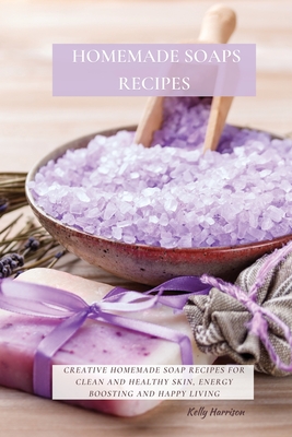 Homemade Soaps Recipes: Creative Homemade Soap Recipes for Clean and Healthy Skin, Energy Boosting and Happy Living - Harrison, Kelly