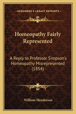 Homeopathy Fairly Represented: A Reply to Professor Simpson's Homeopathy Misrepresented (1854) - Henderson, William T