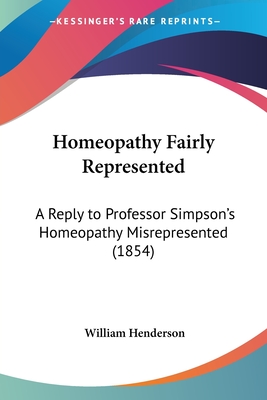 Homeopathy Fairly Represented: A Reply to Professor Simpson's Homeopathy Misrepresented (1854) - Henderson, William T