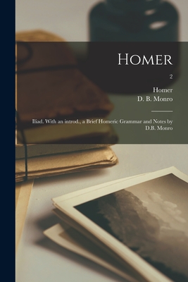 Homer: Iliad. With an Introd., a Brief Homeric Grammar and Notes by D.B. Monro; 2 - Homer (Creator), and Monro, David Binning (Creator)