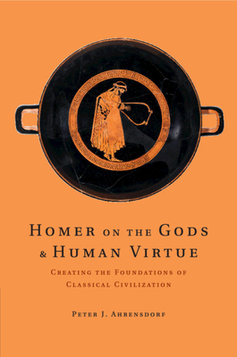 Homer on the Gods and Human Virtue: Creating the Foundations of Classical Civilization - Ahrensdorf, Peter J