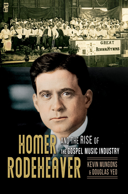 Homer Rodeheaver and the Rise of the Gospel Music Industry - Mungons, Kevin, and Yeo, Douglas