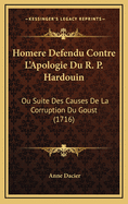 Homere Defendu Contre L'Apologie Du R. P. Hardouin: Ou Suite Des Causes de La Corruption Du Goust (1716)