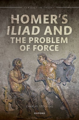 Homer's Iliad and the Problem of Force - Stocking, Charles H
