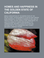 Homes and Happiness in the Golden State of California: Being a Description of the Empire State of the Pacific Coast, Its Inducements to Native and Foreign-Born Emigrants, Its Productiveness of Soil and Its Productions, Its Vast Agricultural Resources