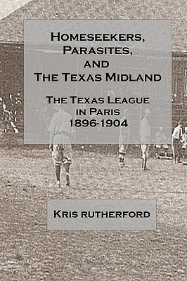 Homeseekers, Parasites, and the Texas Midland: The Texas League in Paris: 1896-1904 - Rutherford, Kris