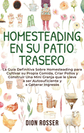 Homesteading en su patio trasero: La gua definitiva sobre homesteading para cultivar su propia comida, criar pollos y construir una mini granja que le lleve a ser autosuficiente y a generar ingresos