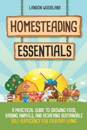 Homesteading Essentials: A Practical Guide to Growing Food, Raising Animals, and Achieving Sustainable Self-Sufficiency for Everyday Living