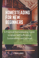 Homesteading for New Beginners: A Practical Homesteading Guide to Attain Self Sufficiency, Sustainability and Survival