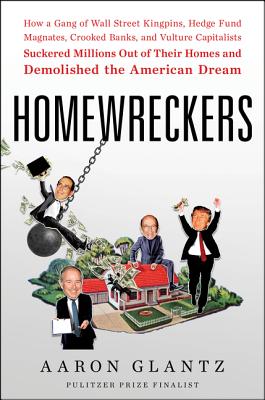 Homewreckers: How a Gang of Wall Street Kingpins, Hedge Fund Magnates, Crooked Banks, and Vulture Capitalists Suckered Millions Out of Their Homes and Demolished the American Dream - Glantz, Aaron