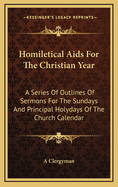 Homiletical AIDS for the Christian Year: A Series of Outlines of Sermons for the Sundays and Principal Holydays of the Church Calendar