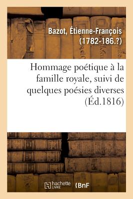 Hommage Po?tique ? La Famille Royale, Suivi de Quelques Po?sies Diverses - Bazot, ?tienne-Fran?ois