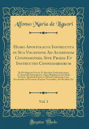 Homo Apostolicus Instructus in Sua Vocatione Ad Audiendas Confessiones, Sive Praxis Et Instructio Confessariorum, Vol. 3: de Privilegiis in Genere, Et Speciatim Ecclesiasticorum, AC Prsertim Episcoporum, Atque Regularium, de Modo Et Praxi, Quomodo Gerer