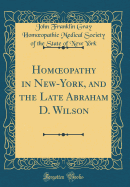 Homoeopathy in New-York, and the Late Abraham D. Wilson (Classic Reprint)