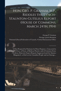 Hon. Geo. P. Graham, M.P., Riddles the Lynch-Staunton-Gutelius Report (House of Commons, March 24th, 1914) [microform]: It Was Prepared by Partizans for Party Purposes; Concocted in Defiance of Law, of Facts, of Railway Practice and of Common Sense;...