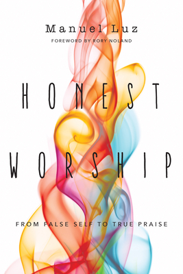 Honest Worship: From False Self to True Praise - Luz, Manuel, and Noland, Rory (Foreword by)