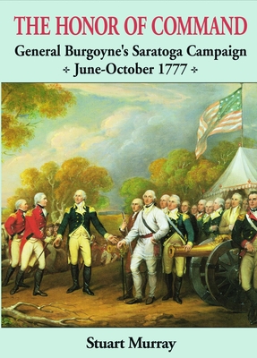 Honor of Command: General Burgoyne's Saratoga Campaign June-October 1777 - Murray, Stuart