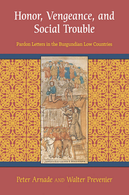 Honor, Vengeance, and Social Trouble: Pardon Letters in the Burgundian Low Countries - Arnade, Peter, and Prevenier, Walter