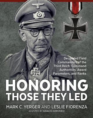 Honoring Those They LED: Decorated Field Commanders of the Third Reich: Command Authorities, Award Parameters, and Ranks - Yerger, Mark C., and Fiorenza, Leslie, and Arrondo, Ignacio