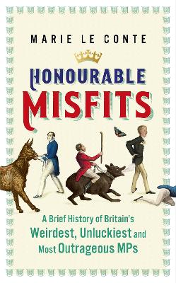 Honourable Misfits: A Brief History of Britain's Weirdest, Unluckiest and Most Outrageous MPs - Conte, Marie Le