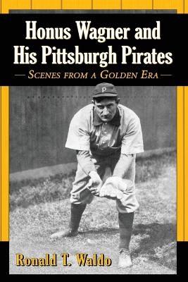 Honus Wagner and His Pittsburgh Pirates: Scenes from a Golden Era - Waldo, Ronald T.