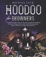 Hoodoo for Beginners: A Complete Guide to Discover the African Spiritual Traditions, Property of Magic Herbs and Powerful Rituals. Simple Spells with Roots, Candles, Herbs and Oils