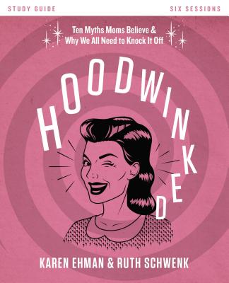 Hoodwinked Bible Study Guide: Ten Myths Moms Believe and Why We All Need to Knock It Off - Ehman, Karen, and Schwenk, Ruth