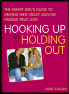 Hooking Up or Holding Out: The Smart Girl's Guide to Driving Men Crazy And/Or Finding True Love