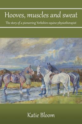 Hooves, Muscles and Sweat: The story of a pioneering Yorkshire equine physiotherapist - Bloom, Katie