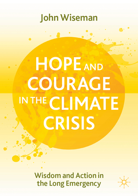 Hope and Courage in the Climate Crisis: Wisdom and Action in the Long Emergency - Wiseman, John