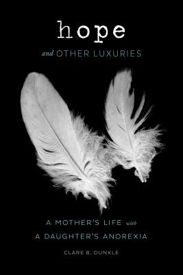 Hope and Other Luxuries: A Mother's Life with a Daughter's Anorexia - Dunkle, Clare B