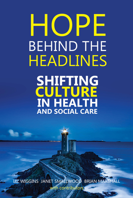 Hope Behind the Headlines: Shifting Culture in Health and Social Care - Wiggins, Liz (Editor), and Smallwood, Janet (Editor), and Marshall, Brian (Editor)