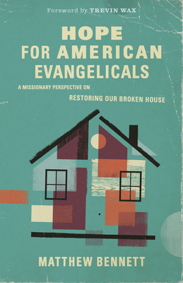 Hope for American Evangelicals: A Missionary Perspective on Restoring Our Broken House - Bennett, Matthew, and Wax, Trevin (Foreword by)