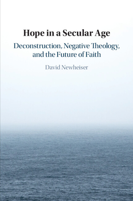 Hope in a Secular Age: Deconstruction, Negative Theology, and the Future of Faith - Newheiser, David