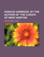 Horace Harwood. By The Author Of 'the Curate Of West Norton'