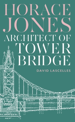 Horace Jones: Architect of Tower Bridge - Lascelles, David