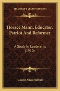 Horace Mann, Educator, Patriot and Reformer: A Study in Leadership (1910)