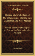 Horace Mann's Letters on the Extension of Slavery Into California and New Mexico: And on the Duty of Congress to Provide the Trial by Jury for Alleged Fugitive Slaves