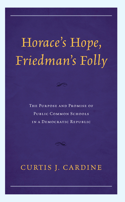 Horace's Hope, Friedman's Folly: The Purpose and Promise of Public Common Schools in a Democratic Republic - Cardine, Curtis J