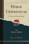 Horae Germanicae: A Version of German Hymns (Classic Reprint)