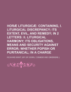 Horae Liturgicae: Containing, I. Liturgical Discrepancy; Its Extent, Evil, and Remedy; in 2 Letters: Ii. Liturgical Harmony; Its Obligations, Means and Security Against Error; Whether Popish Or Puritanical; in a Charge