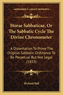 Horae Sabbaticae, Or The Sabbatic Cycle The Divine Chronometer: A Dissertation To Prove The Original Sabbatic Ordinance To Be Perpetual But Not Legal (1853)