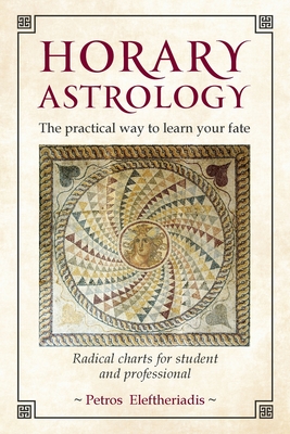 Horary Astrology: The Practical Way to Learn Your Fate: Radical Charts for Student and Professional - Eleftheriadis, Petros