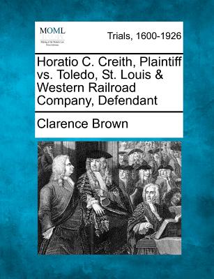 Horatio C. Creith, Plaintiff vs. Toledo, St. Louis & Western Railroad Company, Defendant - Brown, Clarence